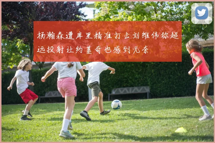 杨瀚森遭库里精准打击刘维伟称超远投射让约基奇也感到无奈