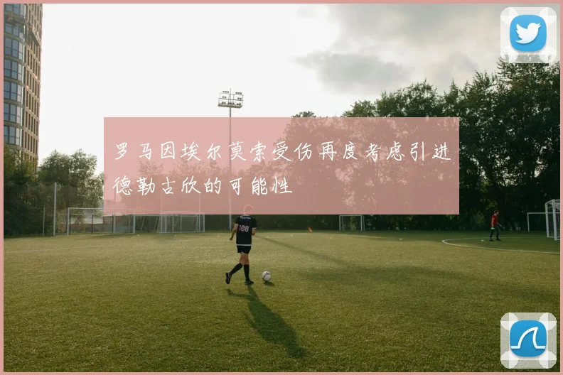 罗马因埃尔莫索受伤再度考虑引进德勒古欣的可能性