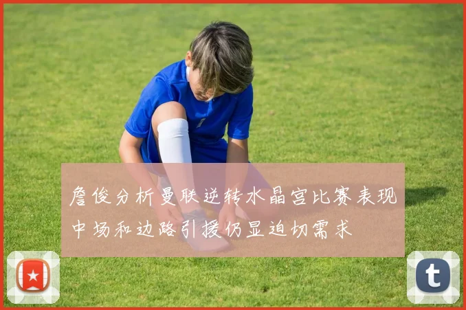 詹俊分析曼联逆转水晶宫比赛表现中场和边路引援仍显迫切需求