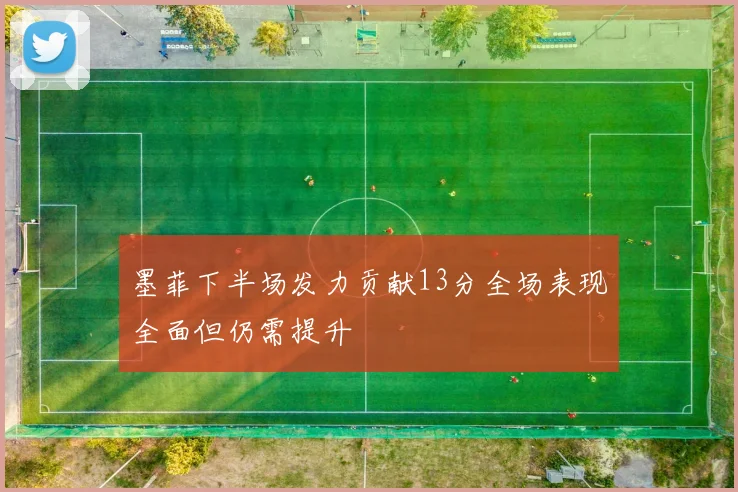 墨菲下半场发力贡献13分全场表现全面但仍需提升